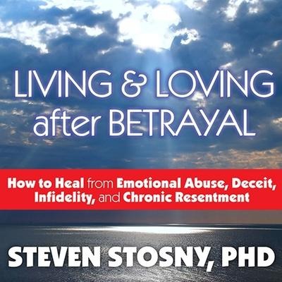 Living and Loving After Betrayal: How to Heal from Emotional Abuse, Deceit, Infidelity, and Chronic Resentment - Steven Stosny