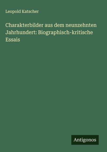 Charakterbilder aus dem neunzehnten Jahrhundert: Biographisch-kritische Essais - Leopold Katscher