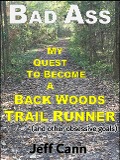 Bad Ass - My Quest to Become a Back Woods Trail Runner (and other obsessive goals) - Jeff Cann