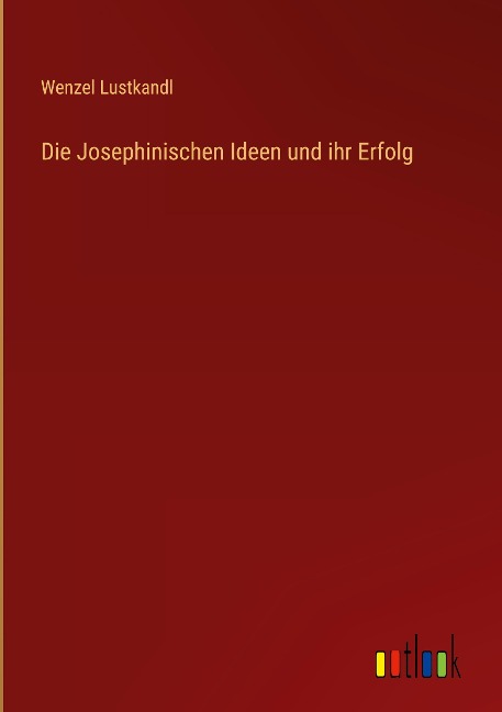Die Josephinischen Ideen und ihr Erfolg - Wenzel Lustkandl