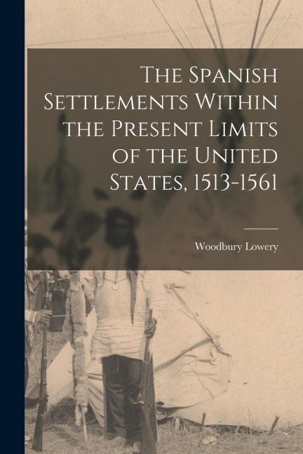 The Spanish Settlements Within the Present Limits of the United States, 1513-1561 - Lowery Woodbury