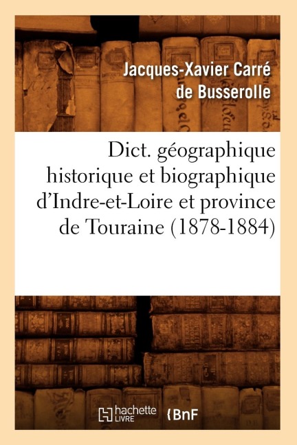 Dict. Géographique Historique Et Biographique d'Indre-Et-Loire Et Province de Touraine (1878-1884) - Jacques-Xavier Carré de Busserolle