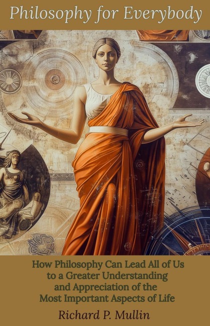 Philosophy for Everybody: How Philosophy Can Lead All of Us to a Greater Understanding and Appreciation of the Most Important Aspects of Life - Richard P. Mullin