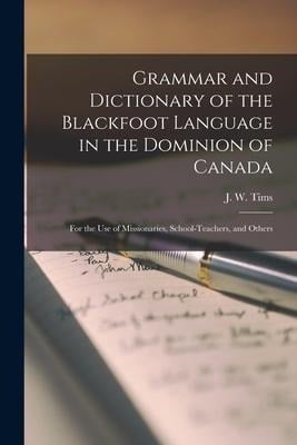 Grammar and Dictionary of the Blackfoot Language in the Dominion of Canada [microform]: for the Use of Missionaries, School-teachers, and Others - 