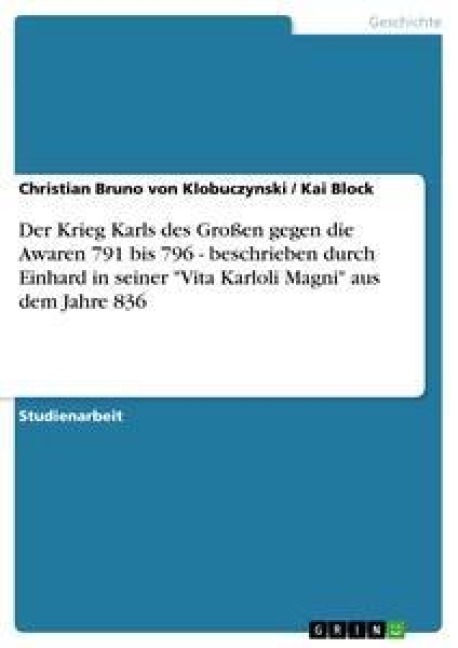 Der Krieg Karls des Großen gegen die Awaren 791 bis 796 - beschrieben durch Einhard in seiner "Vita Karloli Magni" aus dem Jahre 836 - Kai Block, Christian Bruno von Klobuczynski