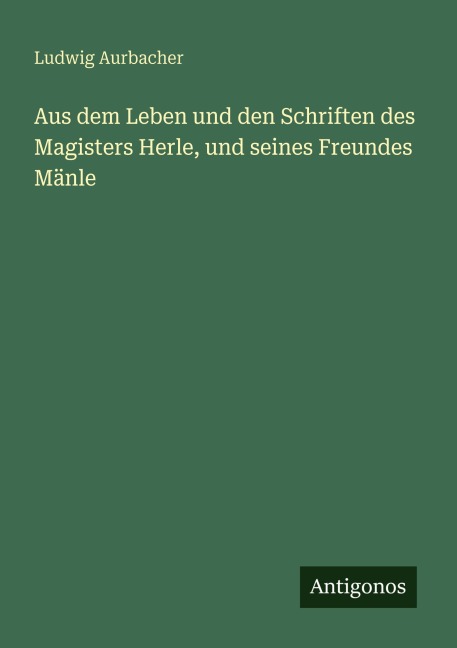 Aus dem Leben und den Schriften des Magisters Herle, und seines Freundes Mänle - Ludwig Aurbacher