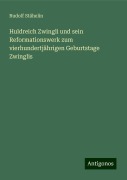 Huldreich Zwingli und sein Reformationswerk zum vierhundertjährigen Geburtstage Zwinglis - Rudolf Stähelin