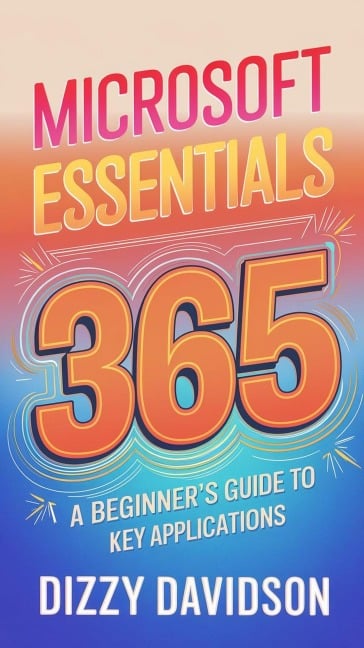 Microsoft 365 Essentials: A Beginner's Guide to Key Applications (Microsoft 365 Mastery: A Beginner's Guide Series, #1) - Dizzy Davidson