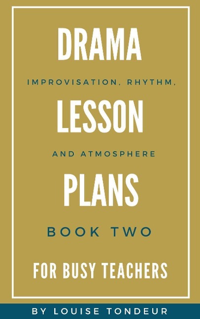 Drama Lesson Plans for Busy Teachers: Improvisation, Rhythm, Atmosphere - Louise Tondeur