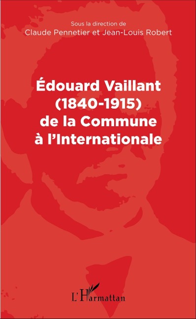 Edouard Vaillant (1840-1915) de la Commune a l'internationale - Pennetier Claude Pennetier