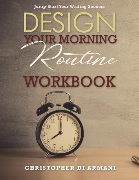 Design Your Morning Routine: Jump-Start Your Writing Success WORKBOOK - Christopher Di Armani