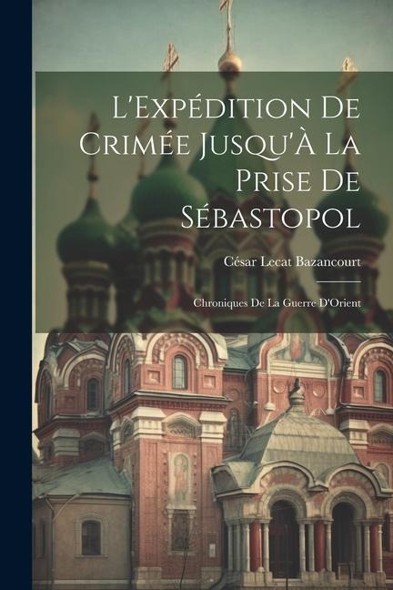 L'Expédition De Crimée Jusqu'À La Prise De Sébastopol: Chroniques De La Guerre D'Orient - César Lecat Bazancourt