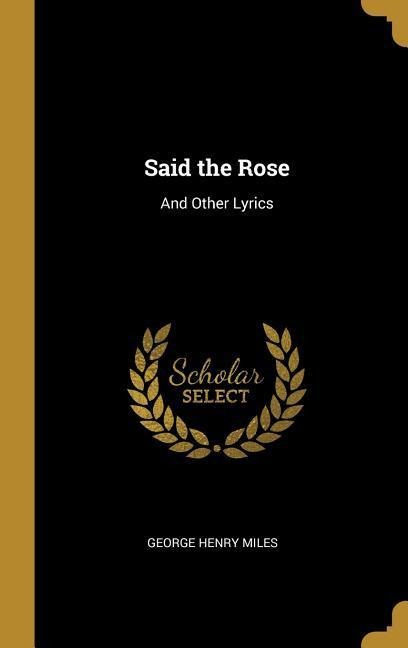 Said the Rose: And Other Lyrics - George Henry Miles