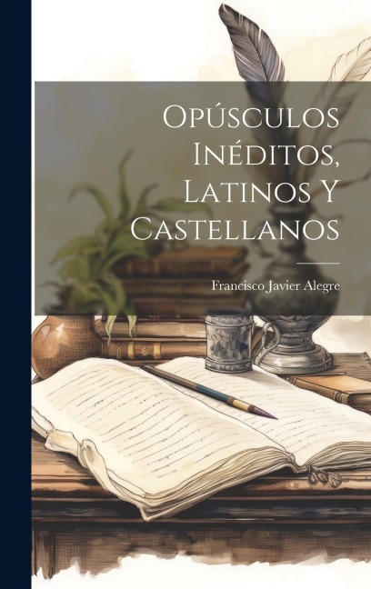 Opúsculos Inéditos, Latinos Y Castellanos - Francisco Javier Alegre
