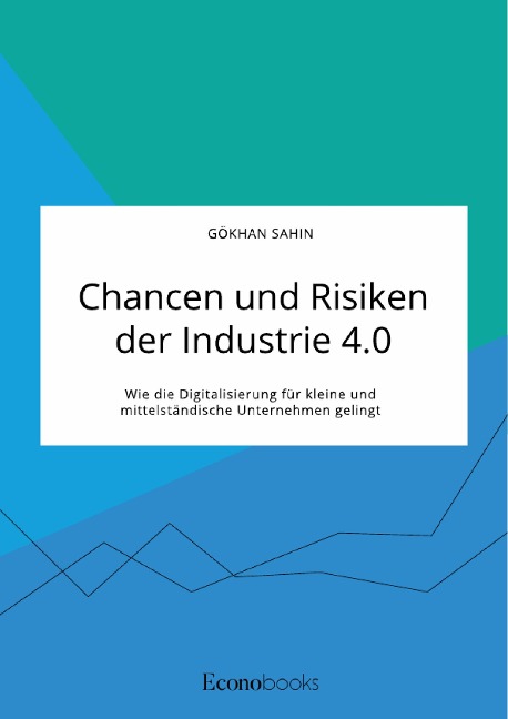 Chancen und Risiken der Industrie 4.0. Wie die Digitalisierung für kleine und mittelständische Unternehmen gelingt - Gökhan Sahin