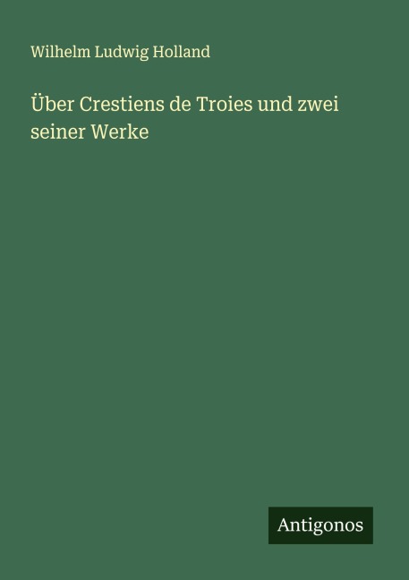 Über Crestiens de Troies und zwei seiner Werke - Wilhelm Ludwig Holland