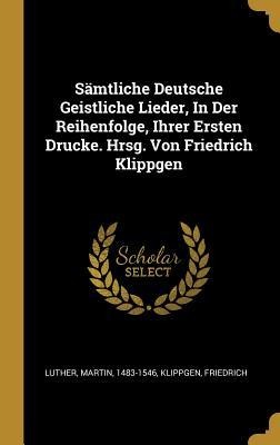 Sämtliche Deutsche Geistliche Lieder, in Der Reihenfolge, Ihrer Ersten Drucke. Hrsg. Von Friedrich Klippgen - Martin Luther, Klippgen Friedrich