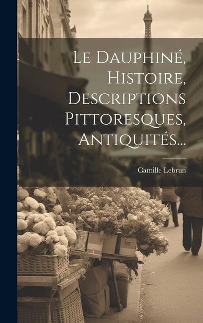 Le Dauphiné, Histoire, Descriptions Pittoresques, Antiquités... - Camille Lebrun