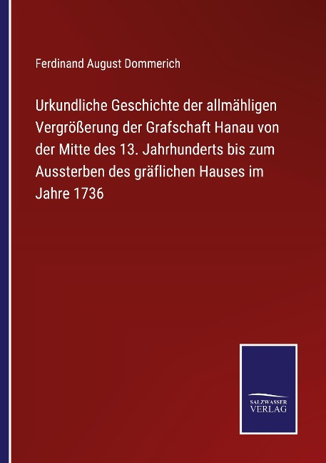 Urkundliche Geschichte der allmähligen Vergrößerung der Grafschaft Hanau von der Mitte des 13. Jahrhunderts bis zum Aussterben des gräflichen Hauses im Jahre 1736 - Ferdinand August Dommerich
