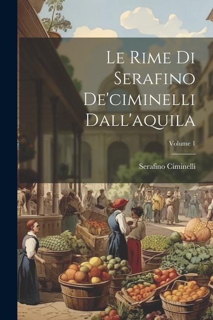 Le Rime Di Serafino De'ciminelli Dall'aquila; Volume 1 - Serafino Ciminelli