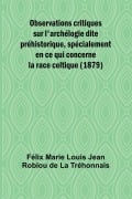 Observations critiques sur l'archélogie dite préhistorique, spécialement en ce qui concerne la race celtique (1879) - Marie Louis Jean Robiou de La Tréhonnai