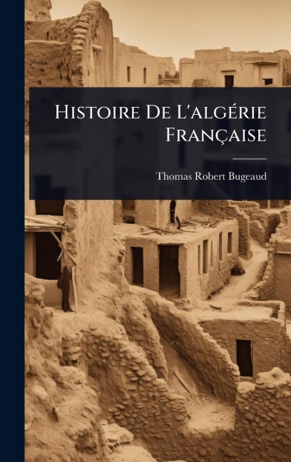 Histoire De L'algÃ(c)rie Française - Thomas-Robert Bugeaud