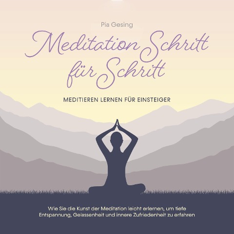 Meditation Schritt für Schritt - Meditieren lernen für Einsteiger: Wie Sie die Kunst der Meditation leicht erlernen, um tiefe Entspannung, Gelassenheit und innere Zufriedenheit zu erfahren - Pia Gesing