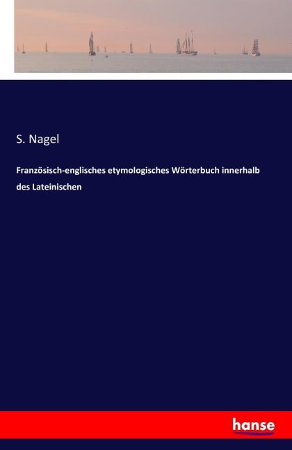 Französisch-englisches etymologisches Wörterbuch innerhalb des Lateinischen - S. Nagel