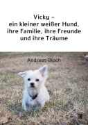 Vicky - ein kleiner weißer Hund, ihre Familie, ihre Freunde und ihre Träume - Andreas Bloch