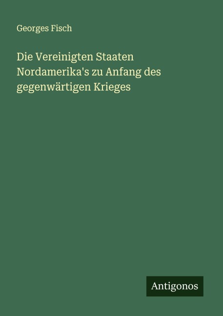 Die Vereinigten Staaten Nordamerika's zu Anfang des gegenwärtigen Krieges - Georges Fisch