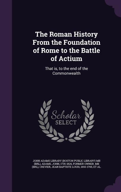 The Roman History From the Foundation of Rome to the Battle of Actium: That is, to the end of the Commonwealth - John Adams, Jean Baptiste Louis Crevier