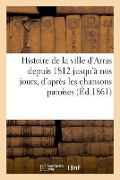 Cover-Bild zum Titel 'Histoire de la ville d'Arras depuis 1812 jusqu'à nos jours, d'après les chansons patoises publiées' von 'Lechalier-M'