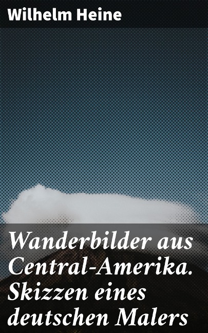Wanderbilder aus Central-Amerika. Skizzen eines deutschen Malers - Wilhelm Heine