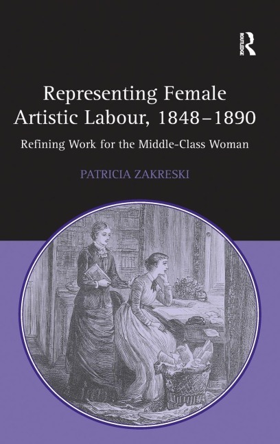 Representing Female Artistic Labour, 1848-1890 - Patricia Zakreski