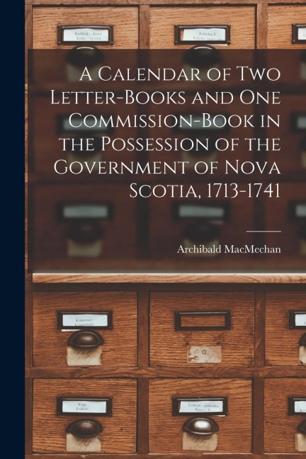 A Calendar of Two Letter-books and One Commission-book in the Possession of the Government of Nova Scotia, 1713-1741 [microform] - Archibald Macmechan