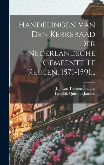 Handelingen Van Den Kerkeraad Der Nederlandsche Gemeente Te Keulen, 1571-1591... - Hendrik Quirinus Janssen
