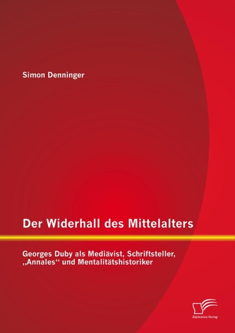 Der Widerhall des Mittelalters: Georges Duby als Mediävist, Schriftsteller, "Annales" und Mentalitätshistoriker - Simon Denninger