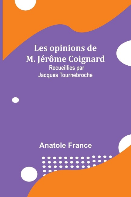 Les opinions de M. Jérôme Coignard; Recueillies par Jacques Tournebroche - Anatole France