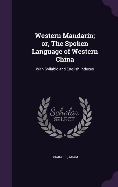 Western Mandarin; or, The Spoken Language of Western China: With Syllabic and English Indexes - Adam Grainger