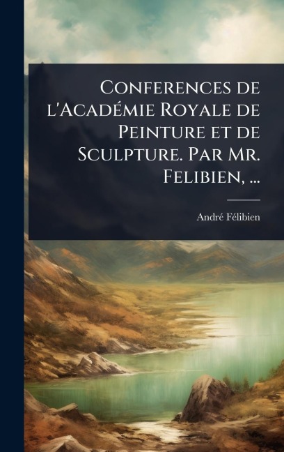 Conferences de l'AcadÃ(c)mie Royale de Peinture et de Sculpture. Par Mr. Felibien, ... - Andrã(c) Fã(c)Libien