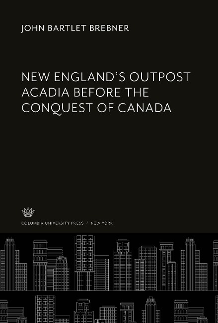 New England'S Outpost Acadia Before the Conquest of Canada - John Bartlet Brebner