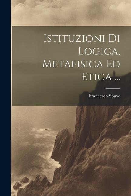 Istituzioni Di Logica, Metafisica Ed Etica ... - Francesco Soave