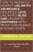Cover-Bild zum Titel 'How To Instantly Achieve Unlimited Abundance, Unlimited Love, Unlimited Bliss and Unlimited Happiness with Peace and Silence in 6 Easy Steps (Powerful & Unlimited Life, #1)' von 'Vaibhav Datar'