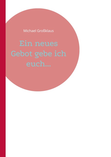 Ein neues Gebot gebe ich euch... - Michael Großklaus
