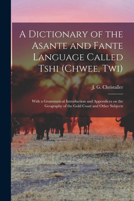 A dictionary of the Asante and Fante language called Tshi (Chwee, Twi): With a grammatical introduction and appendices on the geography of the Gold Co - 
