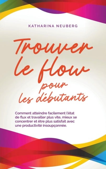 Trouver le flow pour les débutants Comment atteindre facilement l'état de flux et travailler plus vite, mieux se concentrer et être plus satisfait avec une productivité insoupçonnée. - Katharina Neuberg