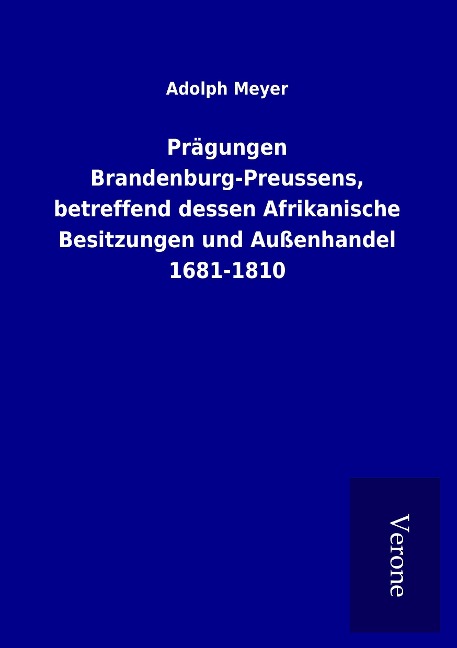 Prägungen Brandenburg-Preussens, betreffend dessen Afrikanische Besitzungen und Außenhandel 1681-1810 - Adolph Meyer