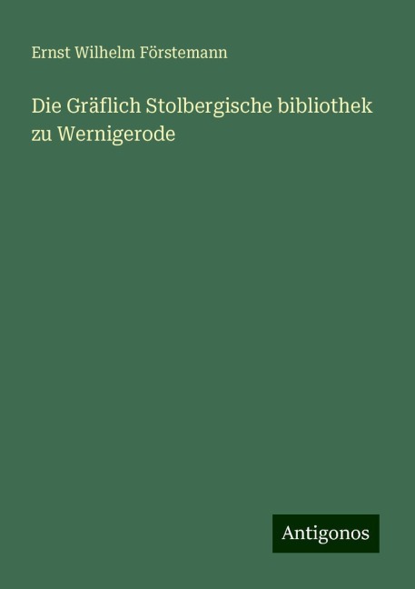 Die Gräflich Stolbergische bibliothek zu Wernigerode - Ernst Wilhelm Förstemann