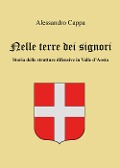 Nelle terre dei signori. Storia delle strutture difensive in Valle d'Aosta - Alessandro Cappa