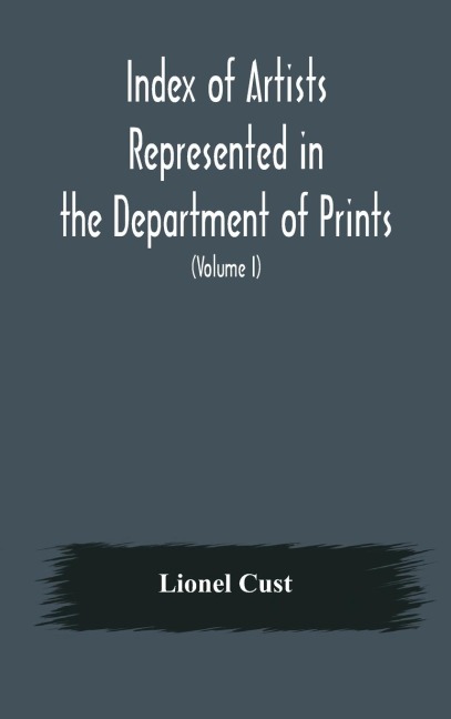 Index of artists represented in the Department of Prints and Drawings in the British Museum (Volume I) Dutch and Flemish School, German School - Lionel Cust